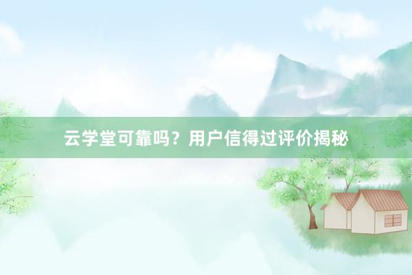 云学堂可靠吗？用户信得过评价揭秘