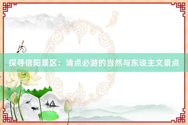 探寻信阳景区：清点必游的当然与东谈主文景点