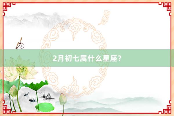 2月初七属什么星座？