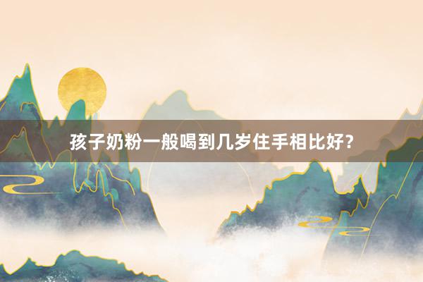 孩子奶粉一般喝到几岁住手相比好？