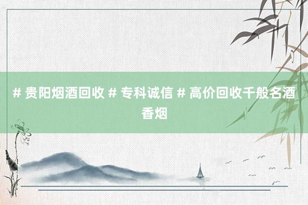 # 贵阳烟酒回收 # 专科诚信 # 高价回收千般名酒香烟