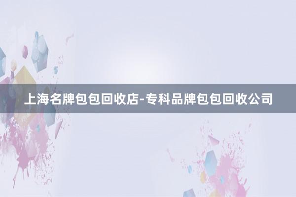 上海名牌包包回收店-专科品牌包包回收公司