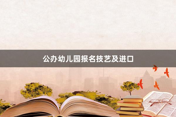 公办幼儿园报名技艺及进口