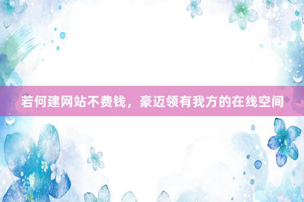 若何建网站不费钱，豪迈领有我方的在线空间