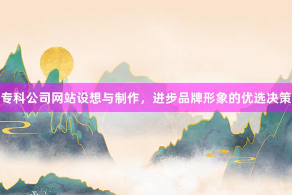 专科公司网站设想与制作，进步品牌形象的优选决策