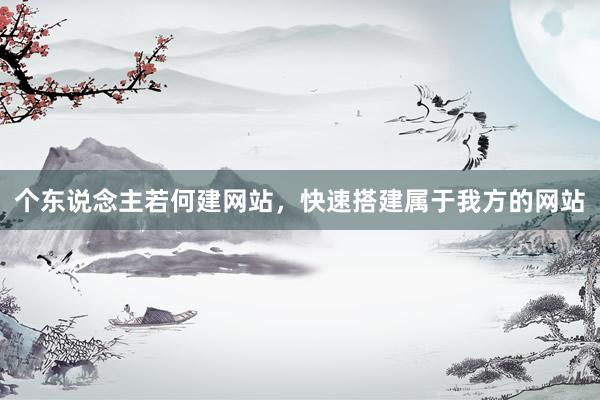 个东说念主若何建网站，快速搭建属于我方的网站