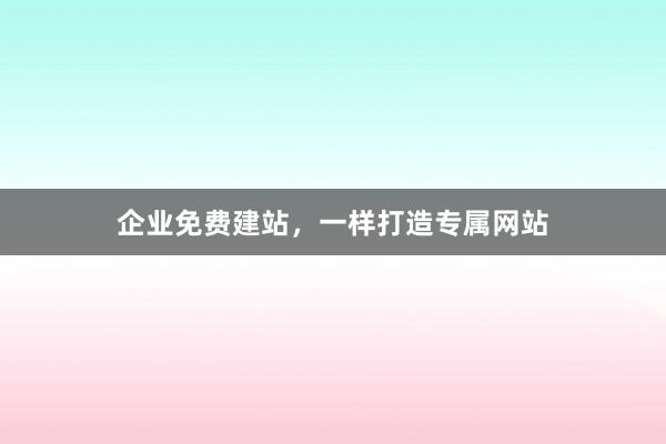 企业免费建站，一样打造专属网站