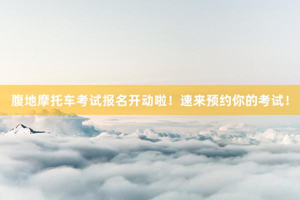 腹地摩托车考试报名开动啦！速来预约你的考试！