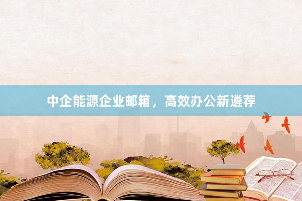 中企能源企业邮箱，高效办公新遴荐