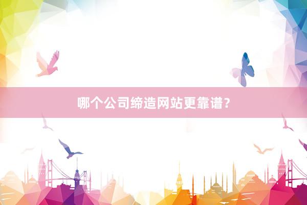 哪个公司缔造网站更靠谱？