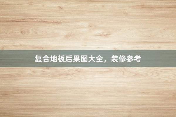 复合地板后果图大全，装修参考