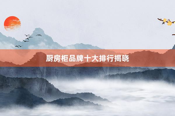 厨房柜品牌十大排行揭晓