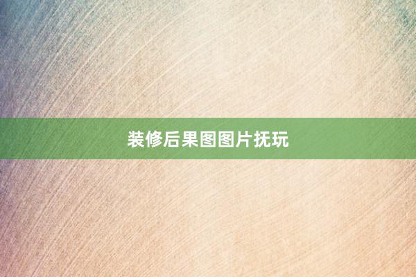 装修后果图图片抚玩