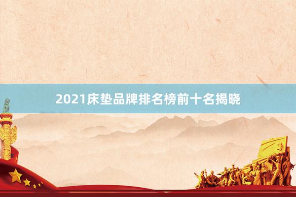 2021床垫品牌排名榜前十名揭晓