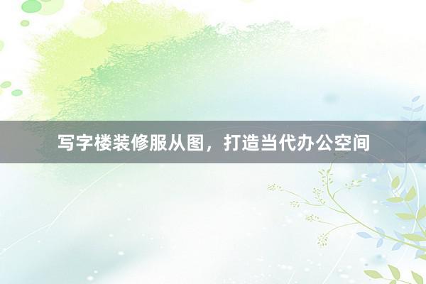 写字楼装修服从图，打造当代办公空间