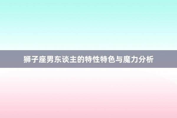 狮子座男东谈主的特性特色与魔力分析