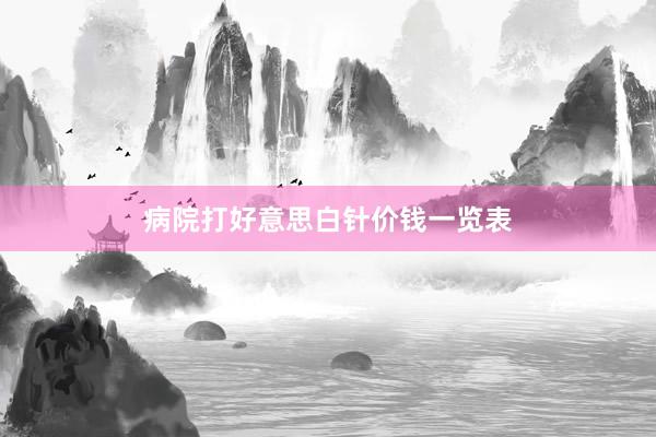 病院打好意思白针价钱一览表