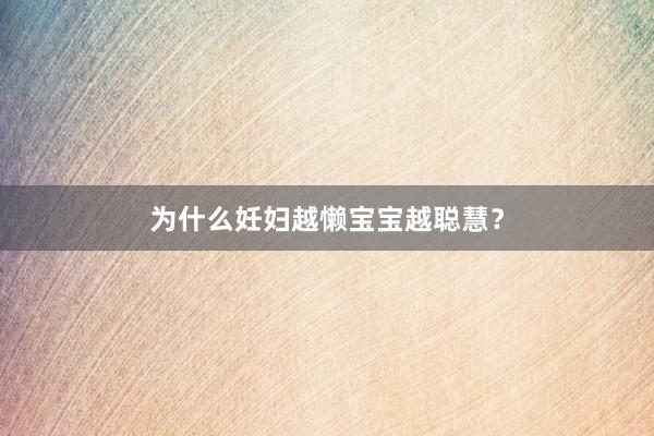 为什么妊妇越懒宝宝越聪慧？