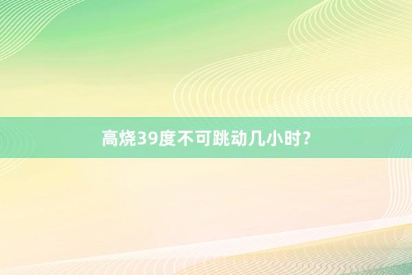 高烧39度不可跳动几小时？