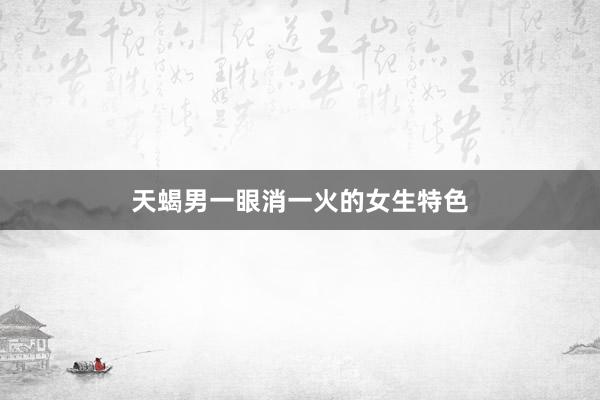 天蝎男一眼消一火的女生特色